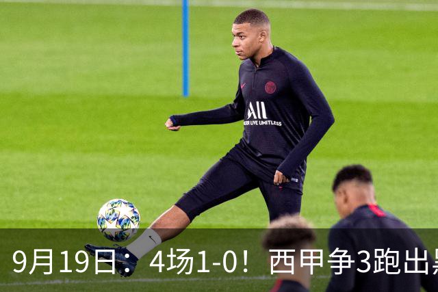 9月19日：4场1-0！西甲争3跑出黑马，豪门弃将联手，6场拿15分追平皇马
